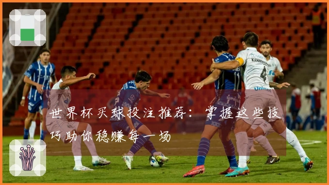 世界杯买球投注推荐：掌握这些技巧助你稳赚每一场