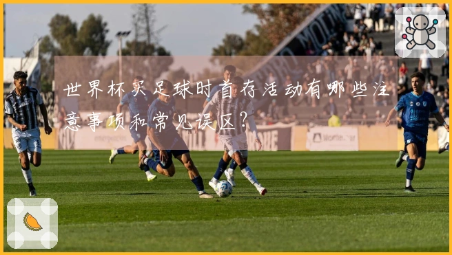 世界杯买足球时首存活动有哪些注意事项和常见误区？