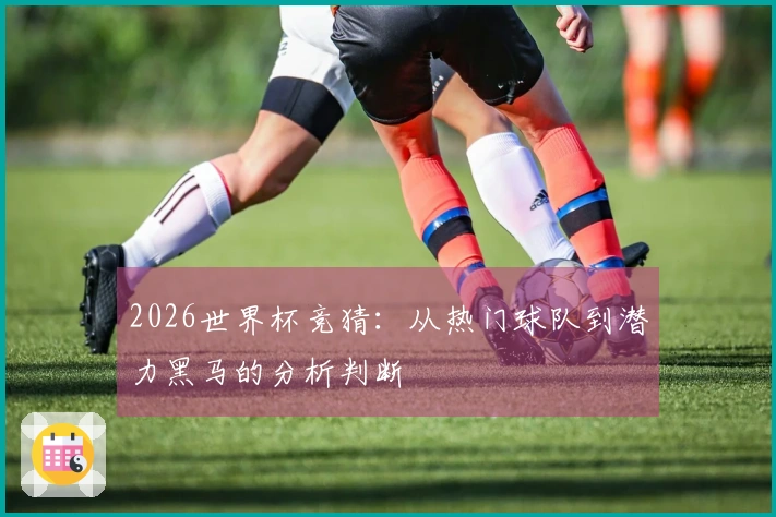 2026世界杯竞猜：从热门球队到潜力黑马的分析判断