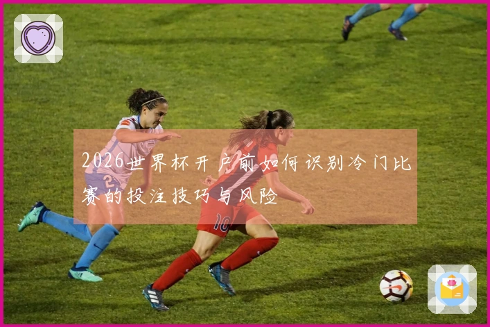 2026世界杯开户前如何识别冷门比赛的投注技巧与风险