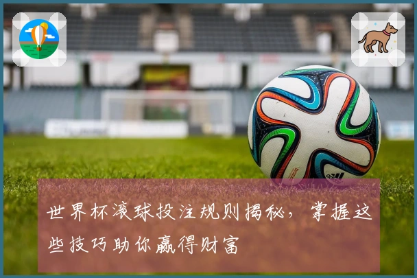 世界杯滚球投注规则揭秘，掌握这些技巧助你赢得财富