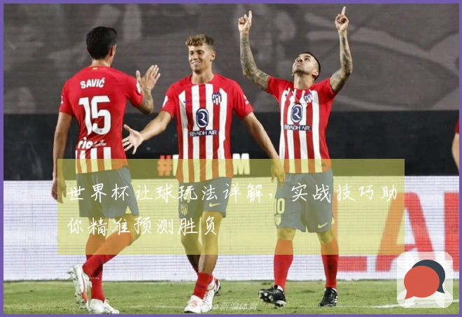 世界杯让球玩法详解，实战技巧助你精准预测胜负