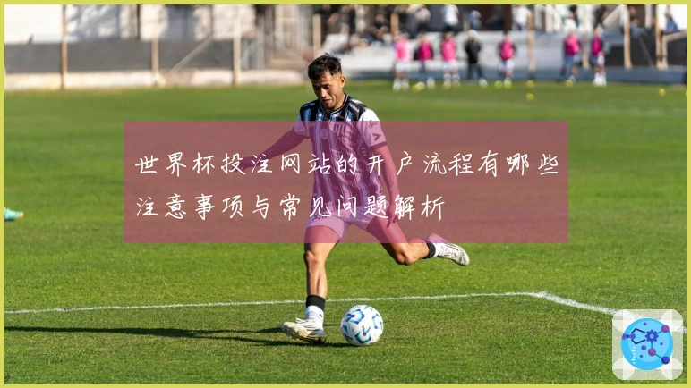 世界杯投注网站的开户流程有哪些注意事项与常见问题解析