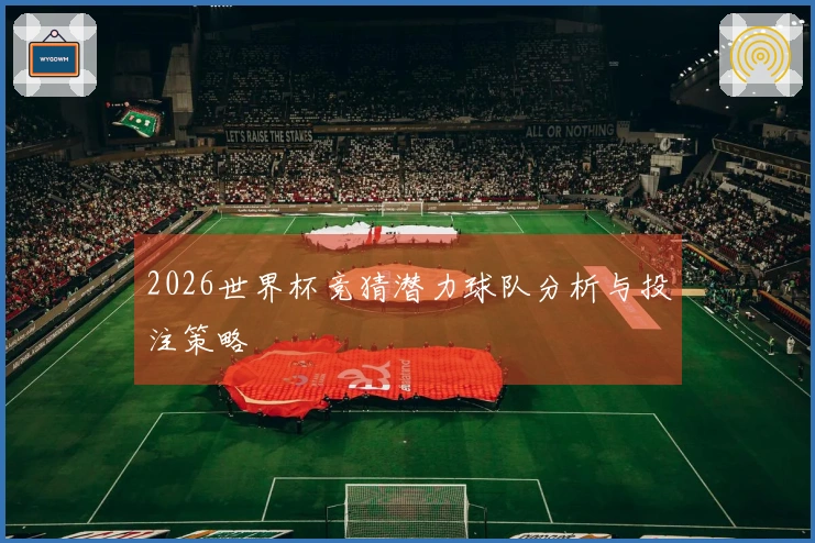 2026世界杯竞猜潜力球队分析与投注策略