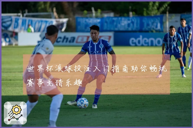 世界杯滚球投注入门指南助你畅玩赛事竞猜乐趣