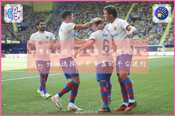 世界杯竞猜活动中盘口升降代表什么，如何选择公平可靠的平台进行投注