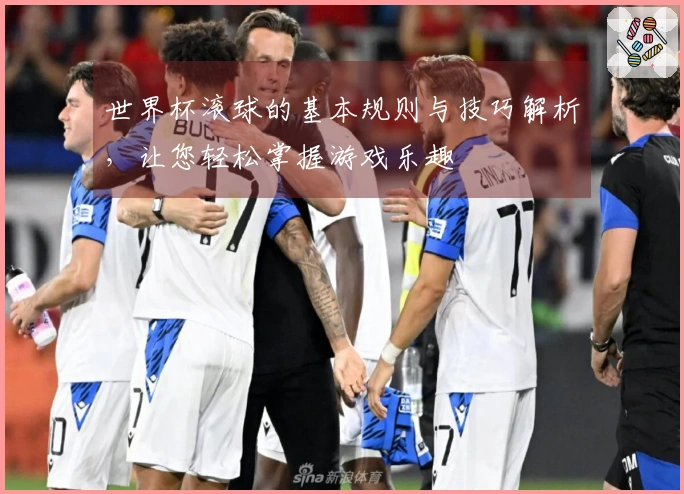 世界杯滚球的基本规则与技巧解析，让您轻松掌握游戏乐趣