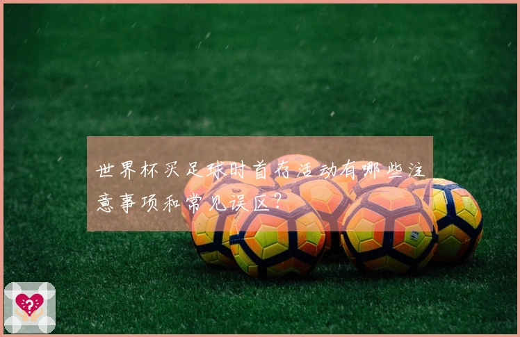 世界杯买足球时首存活动有哪些注意事项和常见误区？