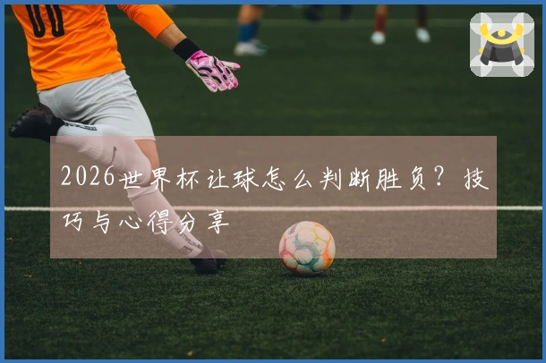 2026世界杯让球怎么判断胜负？技巧与心得分享