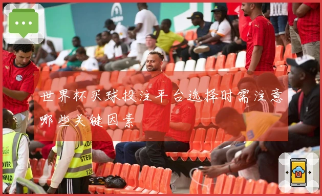 世界杯买球投注平台选择时需注意哪些关键因素
