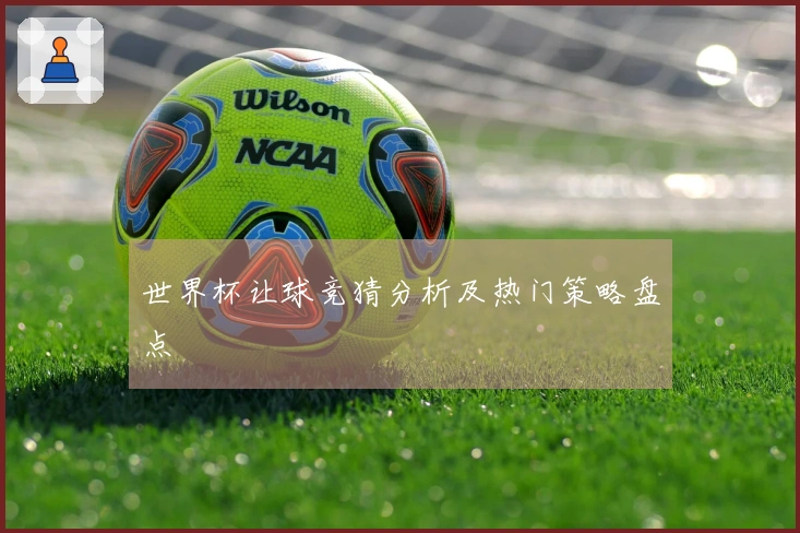 世界杯让球竞猜分析及热门策略盘点