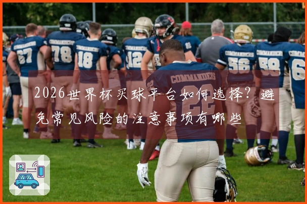 2026世界杯买球平台如何选择？避免常见风险的注意事项有哪些