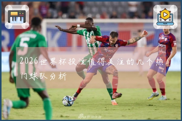 2026世界杯投注值得关注的几个热门球队分析