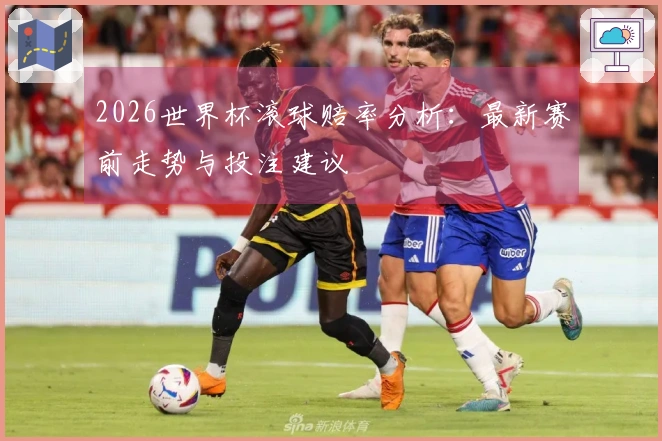 2026世界杯滚球赔率分析：最新赛前走势与投注建议