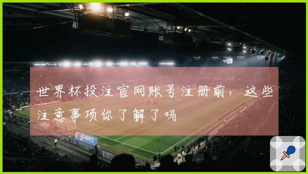 世界杯投注官网账号注册前，这些注意事项你了解了吗