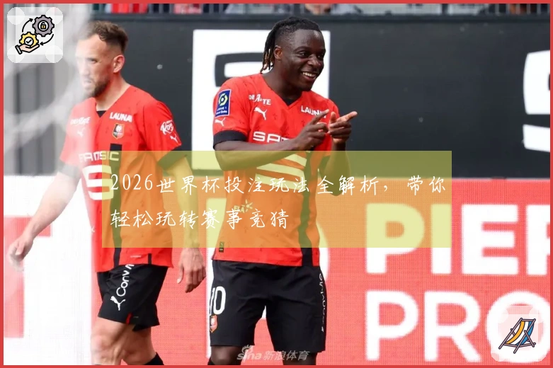2026世界杯投注玩法全解析，带你轻松玩转赛事竞猜