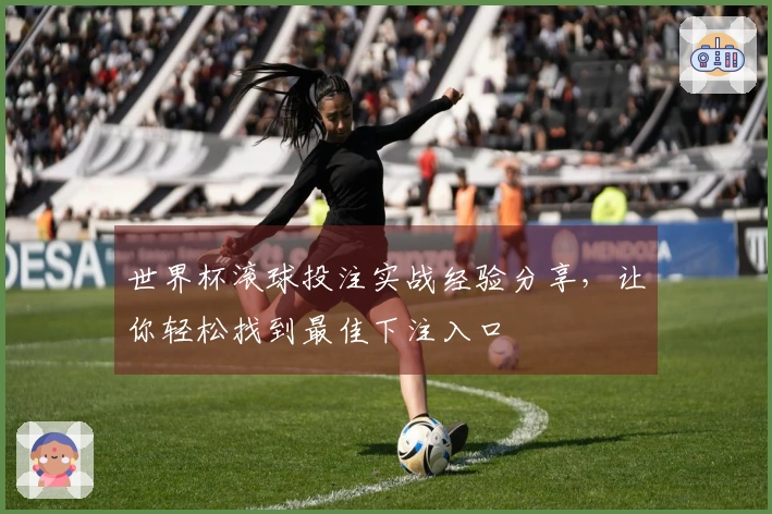 世界杯滚球投注实战经验分享，让你轻松找到最佳下注入口