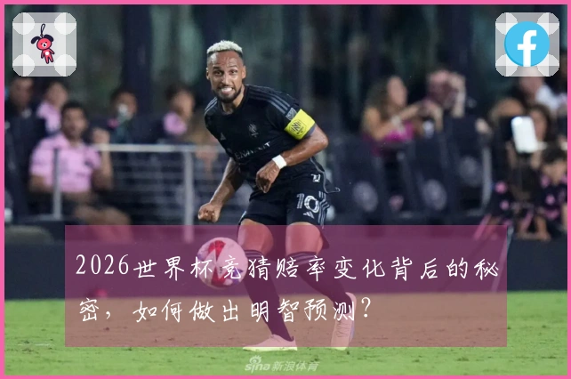 2026世界杯竞猜赔率变化背后的秘密，如何做出明智预测？