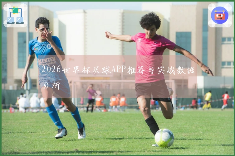 2026世界杯买球APP推荐与实战数据分析