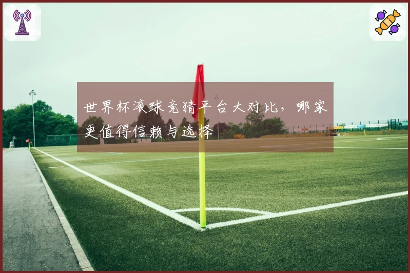 世界杯滚球竞猜平台大对比，哪家更值得信赖与选择