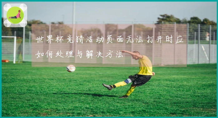 世界杯竞猜活动页面无法打开时应如何处理与解决方法