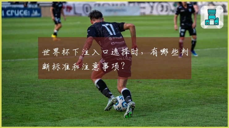世界杯下注入口选择时，有哪些判断标准和注意事项？