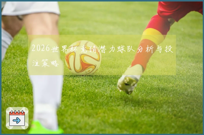2026世界杯竞猜潜力球队分析与投注策略