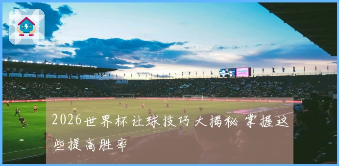 2026世界杯让球技巧大揭秘 掌握这些提高胜率