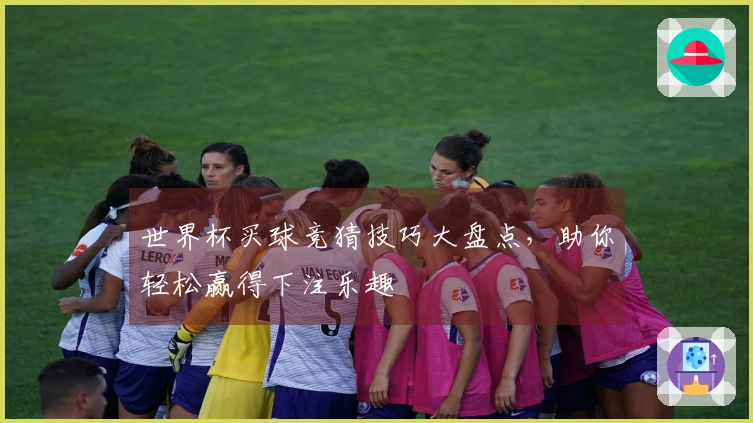 世界杯买球竞猜技巧大盘点，助你轻松赢得下注乐趣