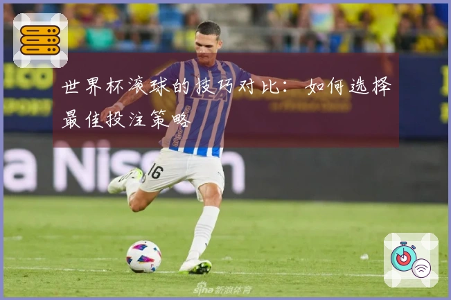世界杯滚球的技巧对比：如何选择最佳投注策略