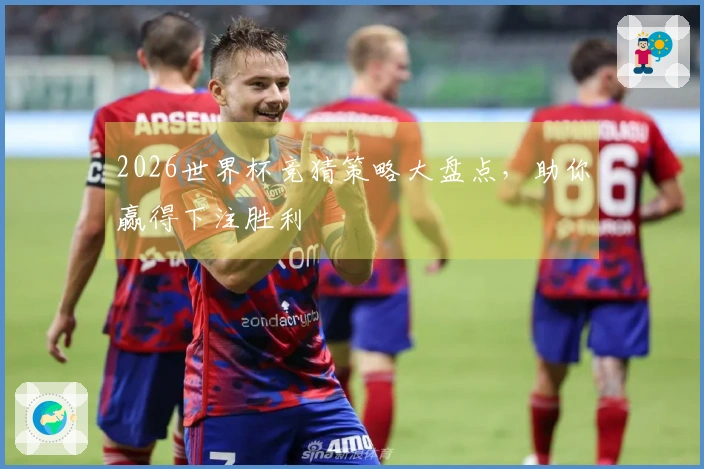 2026世界杯竞猜策略大盘点，助你赢得下注胜利