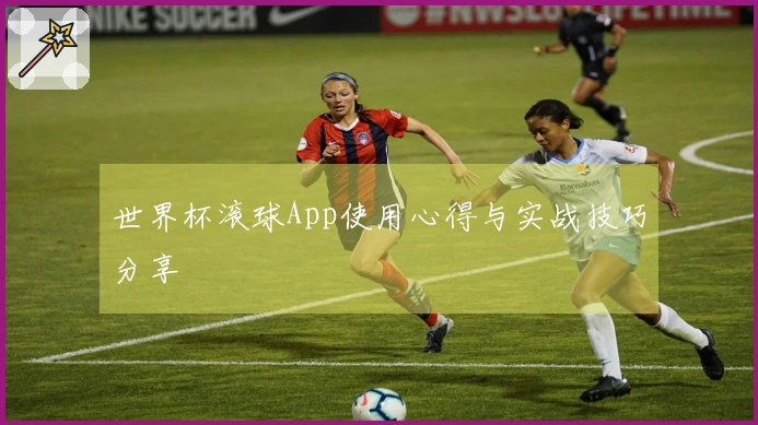 世界杯滚球App使用心得与实战技巧分享