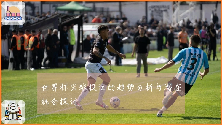世界杯买球投注的趋势分析与潜在机会探讨