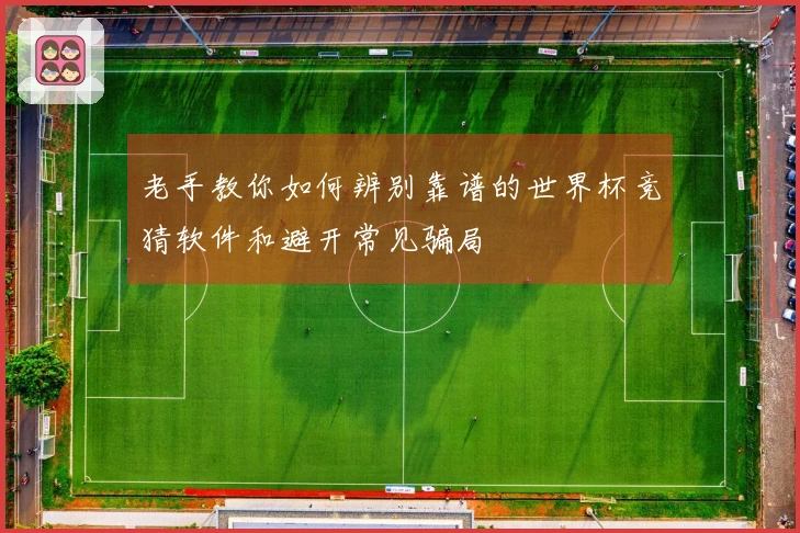 老手教你如何辨别靠谱的世界杯竞猜软件和避开常见骗局