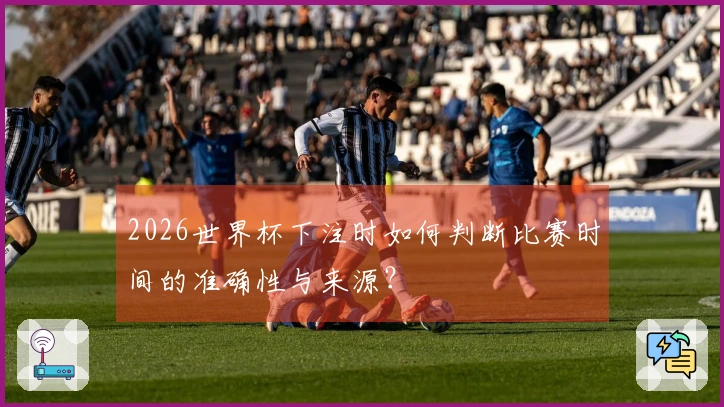 2026世界杯下注时如何判断比赛时间的准确性与来源？