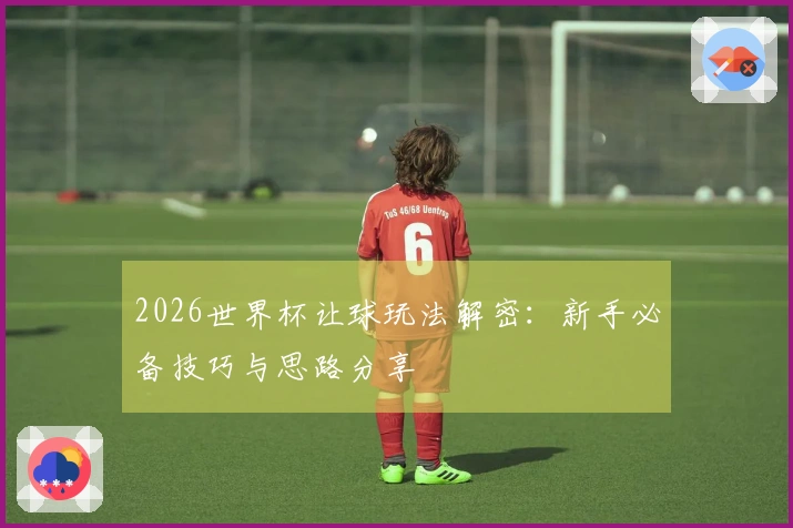 2026世界杯让球玩法解密：新手必备技巧与思路分享