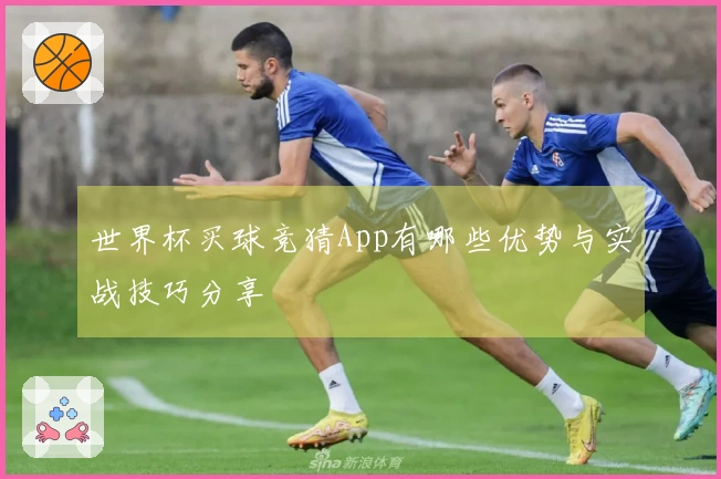 世界杯买球竞猜App有哪些优势与实战技巧分享