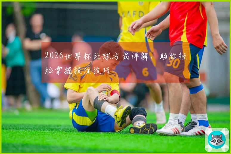 2026世界杯让球方式详解，助你轻松掌握投注技巧