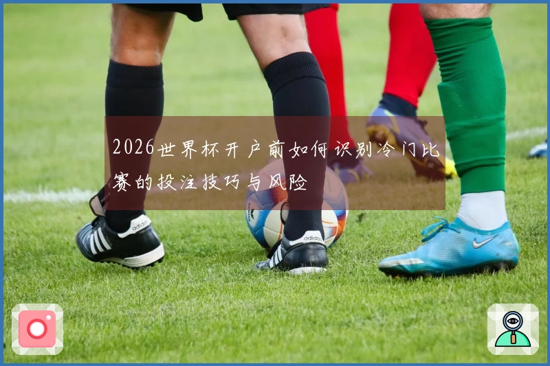 2026世界杯开户前如何识别冷门比赛的投注技巧与风险