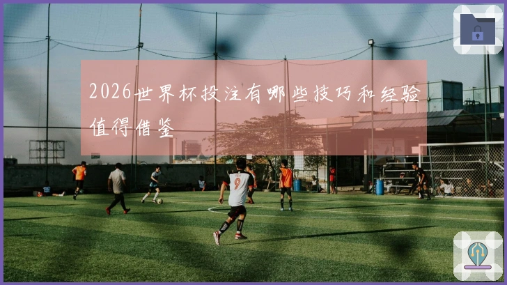 2026世界杯投注有哪些技巧和经验值得借鉴