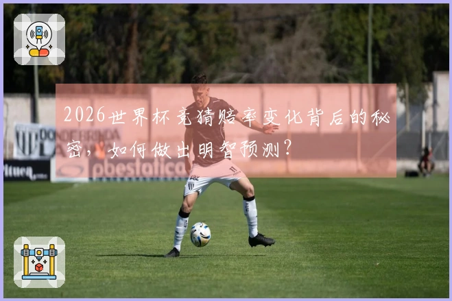 2026世界杯竞猜赔率变化背后的秘密，如何做出明智预测？