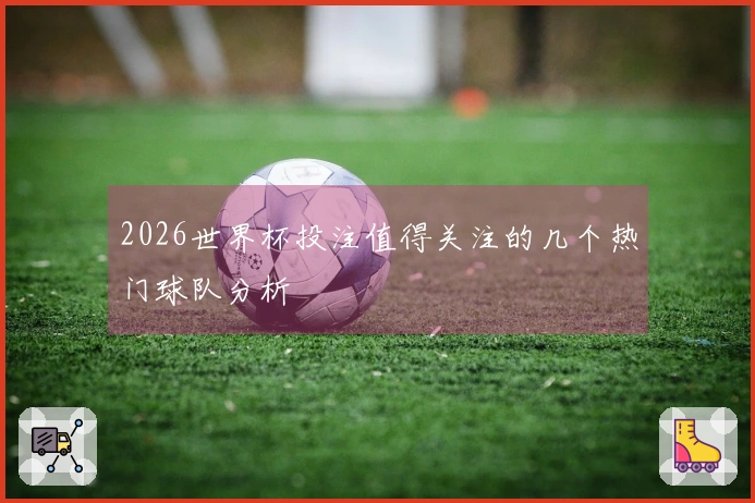 2026世界杯投注值得关注的几个热门球队分析