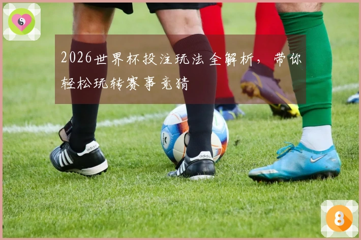 2026世界杯投注玩法全解析，带你轻松玩转赛事竞猜