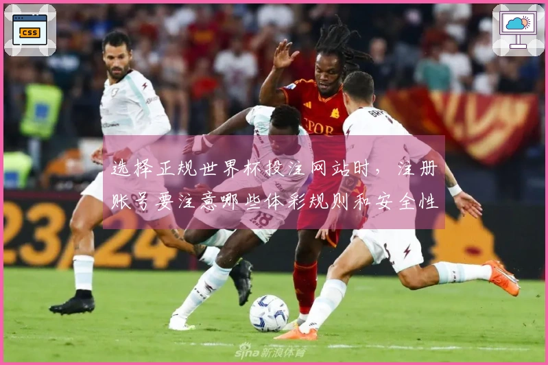 选择正规世界杯投注网站时，注册账号要注意哪些体彩规则和安全性问题