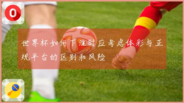 世界杯如何下注时应考虑体彩与正规平台的区别和风险