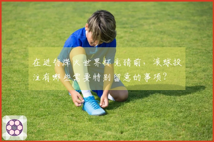 在进行烽火世界杯竞猜前，滚球投注有哪些需要特别留意的事项？