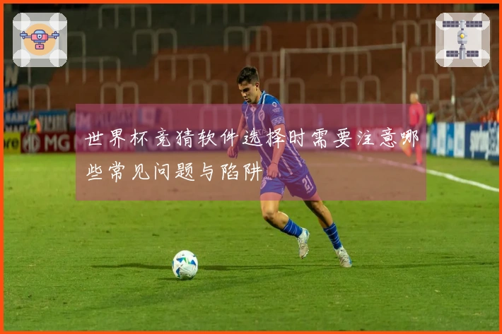 世界杯竞猜软件选择时需要注意哪些常见问题与陷阱