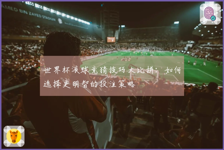 世界杯滚球竞猜技巧大比拼：如何选择更明智的投注策略