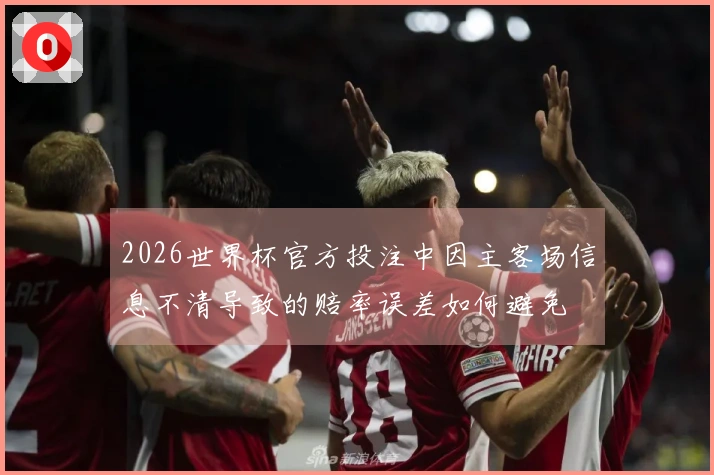 2026世界杯官方投注中因主客场信息不清导致的赔率误差如何避免