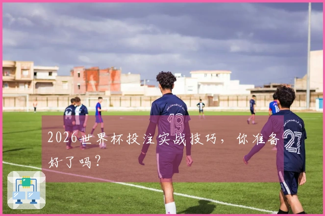 2026世界杯投注实战技巧，你准备好了吗？